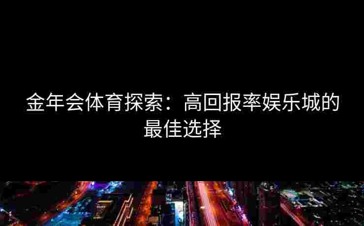 金年会体育探索：高回报率娱乐城的最佳选择