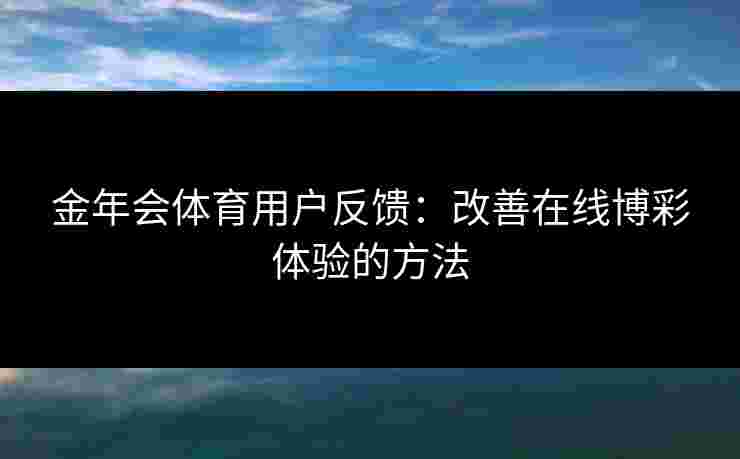 金年会体育用户反馈:改善在线博彩体验的方法 金年会体育用户反馈:改善在线博彩体验的方法