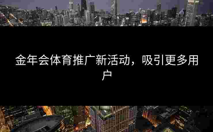 金年会体育推广新活动，吸引更多用户
