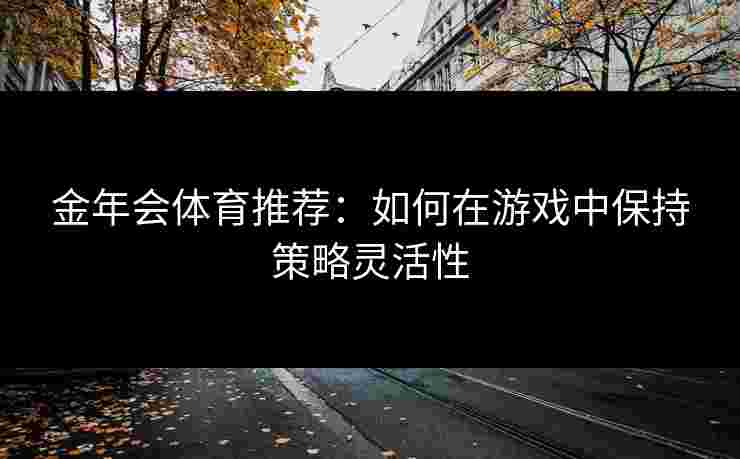 金年会体育推荐：如何在游戏中保持策略灵活性