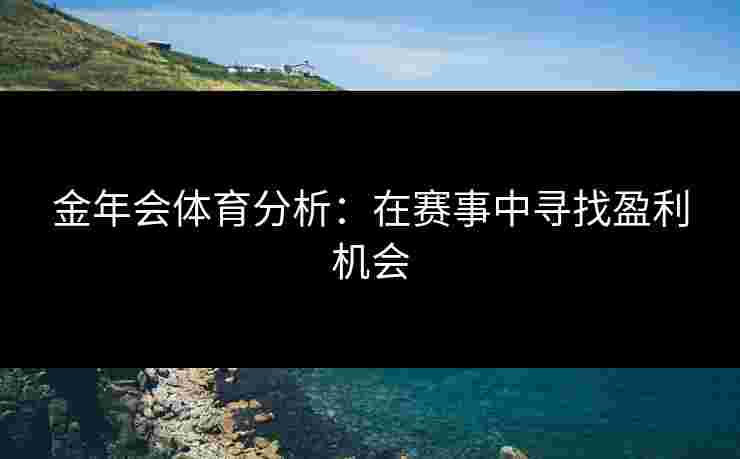 金年会体育分析：在赛事中寻找盈利机会