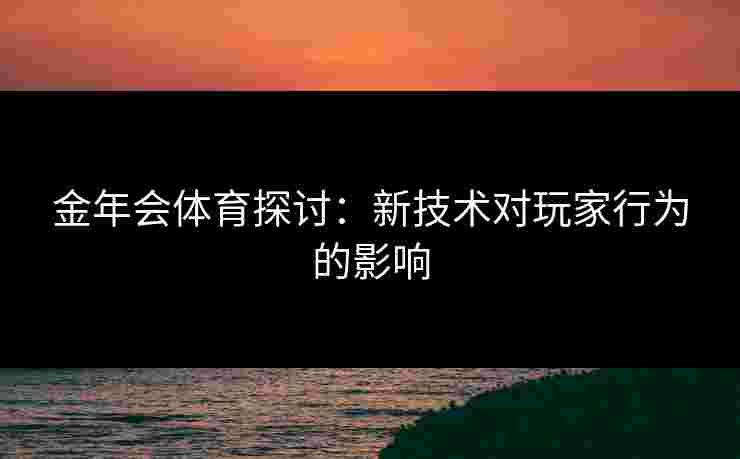 金年会体育探讨：新技术对玩家行为的影响