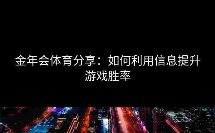 金年会体育分享:如何利用信息提升游戏胜率 金年会体育分享:如何利用信息提升游戏胜率
