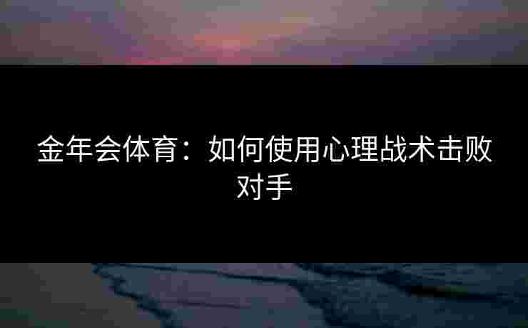 金年会体育:如何使用心理战术击败对手 金年会体育:如何使用心理战术击败对手