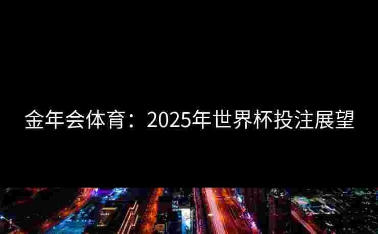 金年会体育：2025年世界杯投注展望
