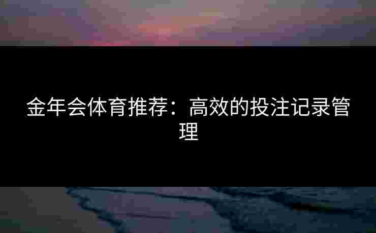 金年会体育推荐：高效的投注记录管理