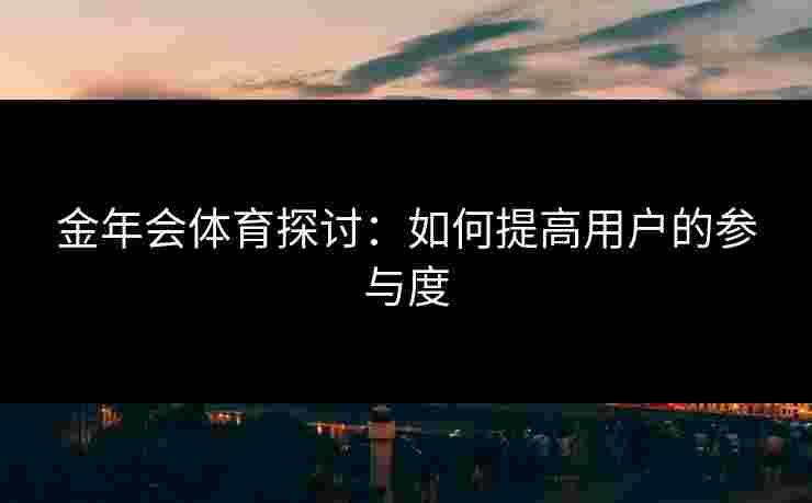 金年会体育探讨：如何提高用户的参与度