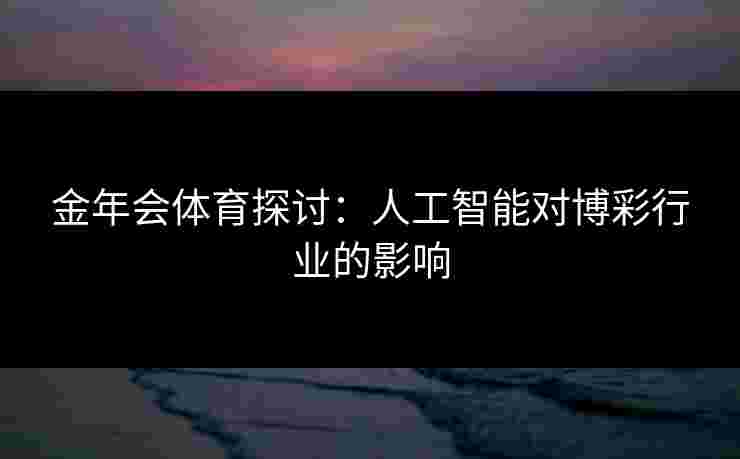 金年会体育探讨:人工智能对博彩行业的影响 金年会体育探讨:人工智能对博彩行业的影响