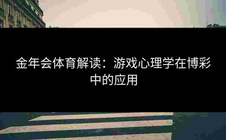 金年会体育解读:游戏心理学在博彩中的应用 金年会体育解读:游戏心理学在博彩中的应用