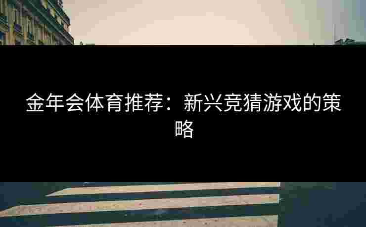 金年会体育推荐：新兴竞猜游戏的策略