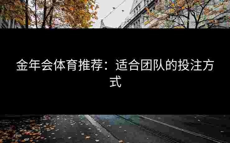 金年会体育推荐：适合团队的投注方式