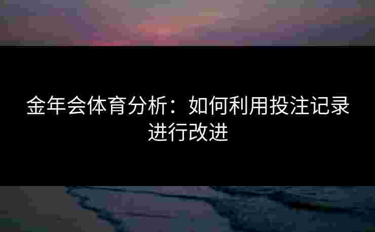 金年会体育分析：如何利用投注记录进行改进