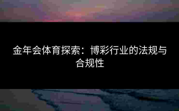 金年会体育探索:博彩行业的法规与合规性 金年会体育探索:博彩行业的法规与合规性