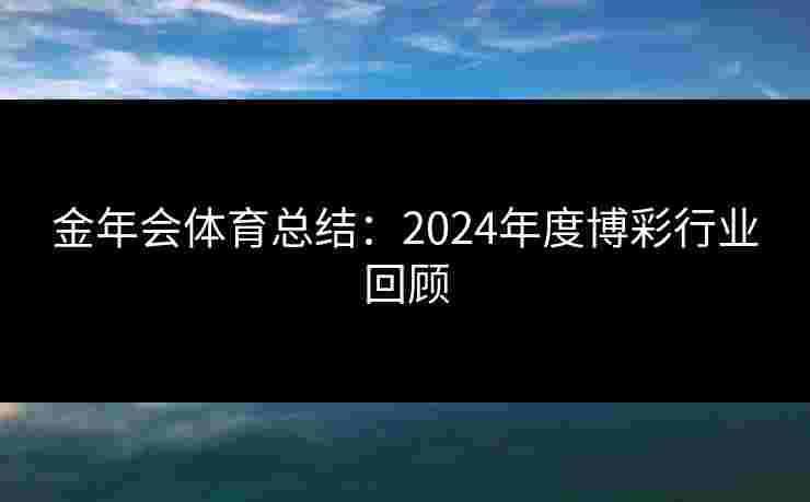 金年会体育总结:2024年度博彩行业回顾 金年会体育总结:2024年度博彩行业回顾