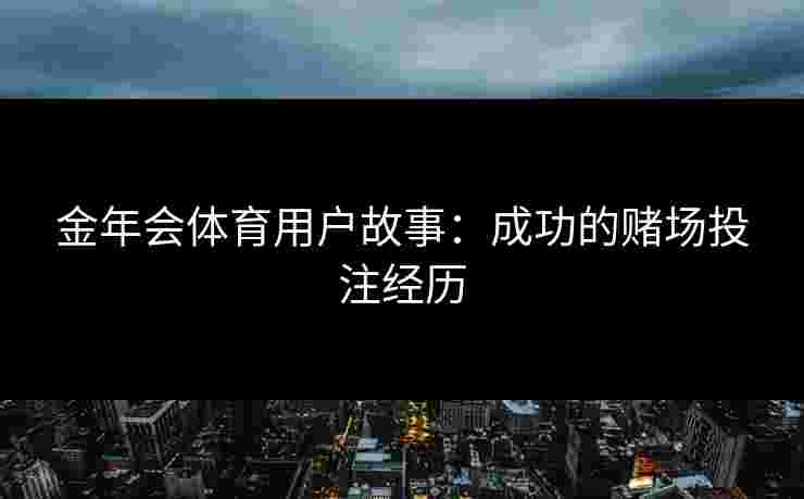 金年会体育用户故事:成功的赌场投注经历 金年会体育用户故事:成功的赌场投注经历