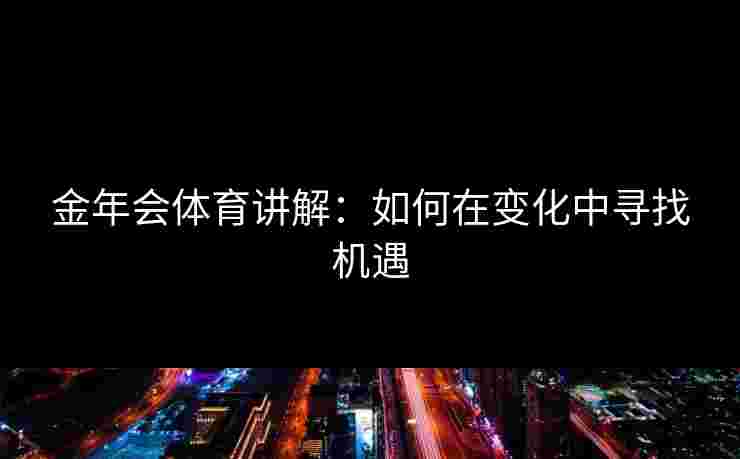 金年会体育讲解：如何在变化中寻找机遇
