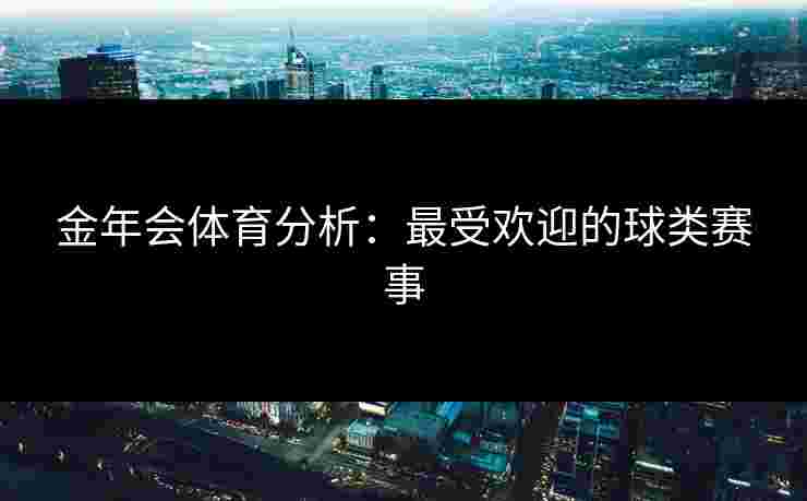 金年会体育分析：最受欢迎的球类赛事