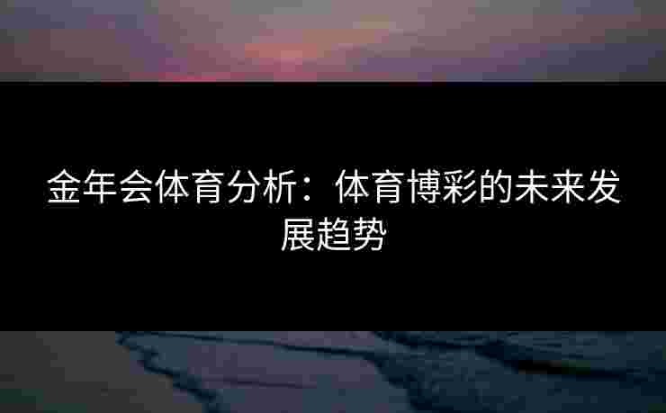 金年会体育分析：体育博彩的未来发展趋势