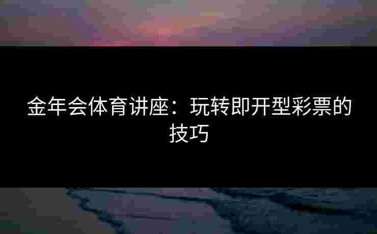 金年会体育讲座：玩转即开型彩票的技巧