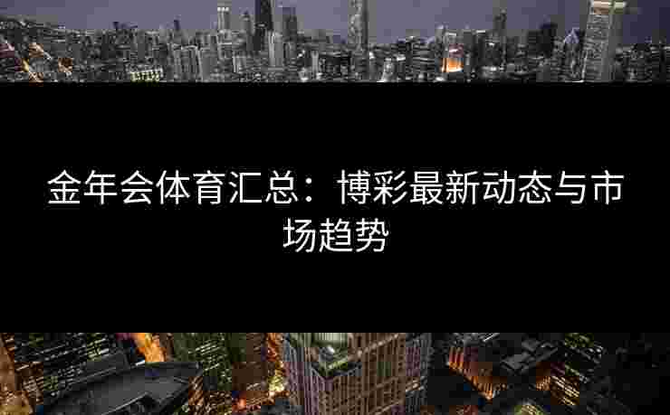 金年会体育汇总：博彩最新动态与市场趋势