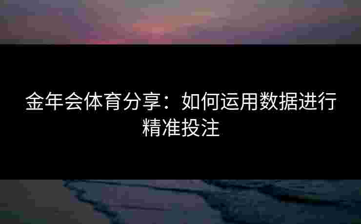 金年会体育分享：如何运用数据进行精准投注