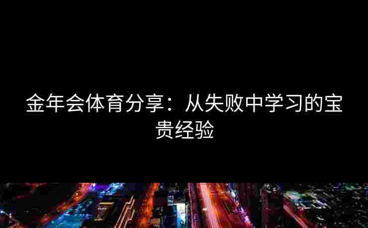 金年会体育分享：从失败中学习的宝贵经验