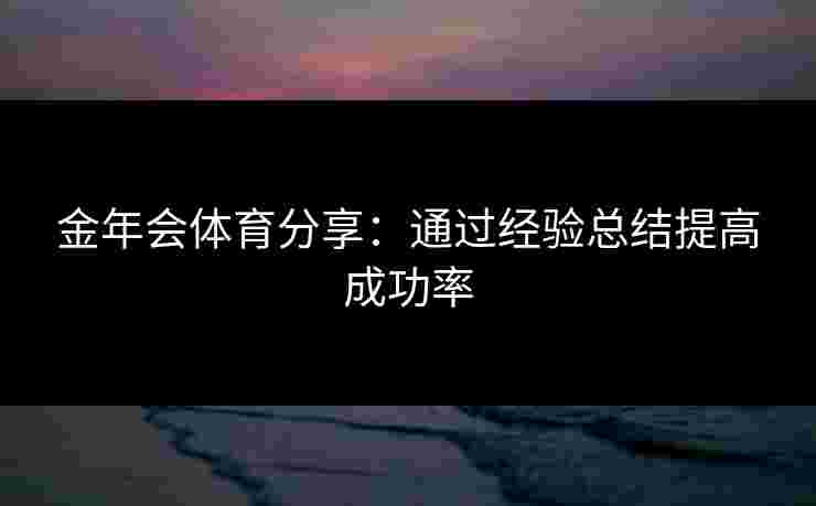 金年会体育分享:通过经验总结提高成功率 金年会体育分享:通过经验总结提高成功率