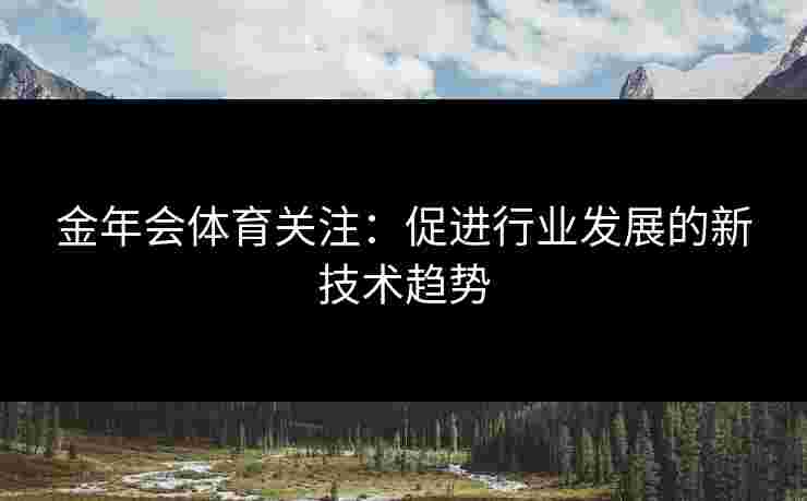 金年会体育关注：促进行业发展的新技术趋势