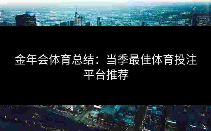 金年会体育总结：当季最佳体育投注平台推荐
