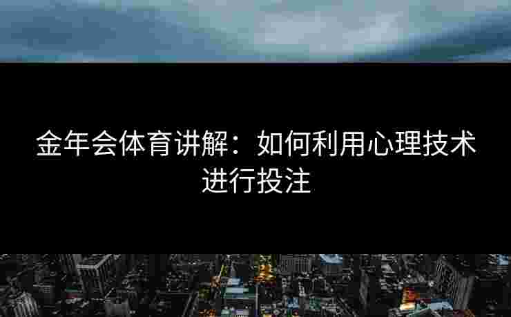 金年会体育讲解:如何利用心理技术进行投注 金年会体育讲解:如何利用心理技术进行投注