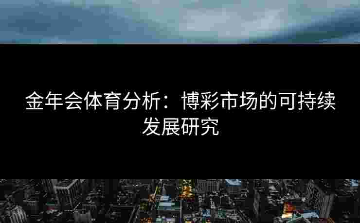 金年会体育分析:博彩市场的可持续发展研究 金年会体育分析:博彩市场的可持续发展研究