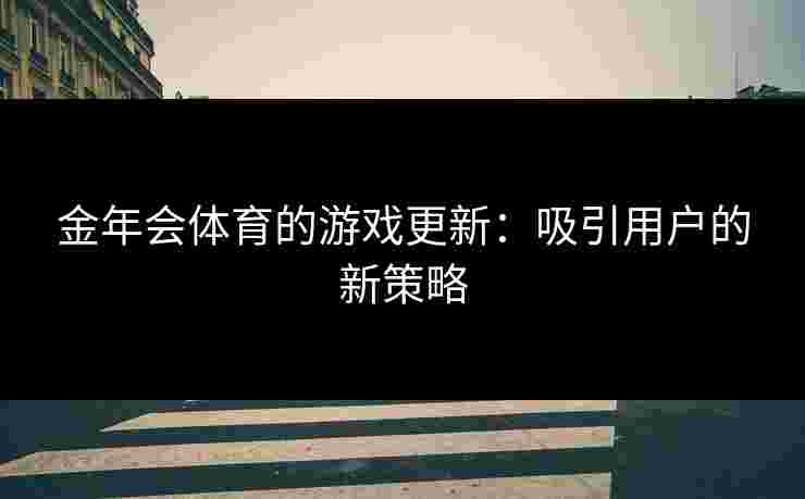 金年会体育的游戏更新：吸引用户的新策略