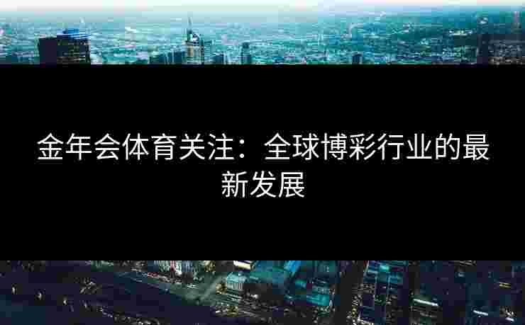 金年会体育关注:全球博彩行业的最新发展 金年会体育关注:全球博彩行业的最新发展