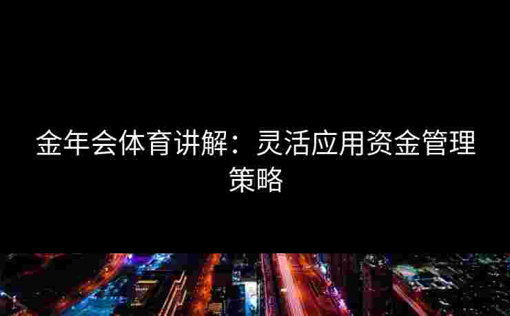 金年会体育讲解：灵活应用资金管理策略