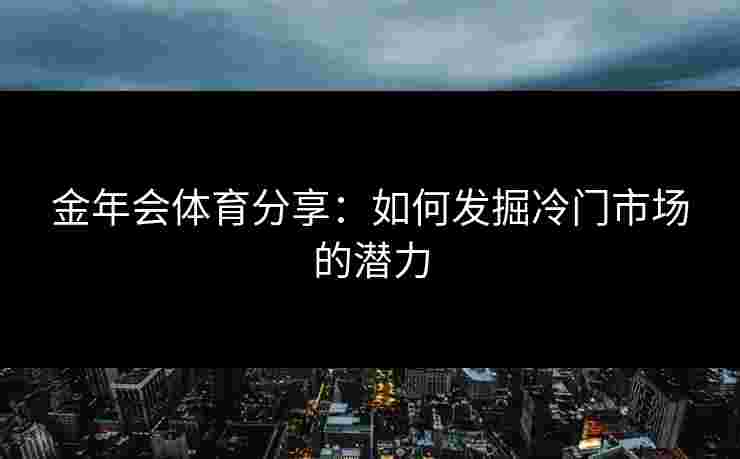 金年会体育分享：如何发掘冷门市场的潜力