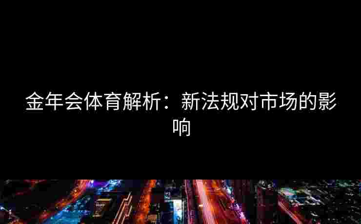 金年会体育解析:新法规对市场的影响 金年会体育解析:新法规对市场的影响