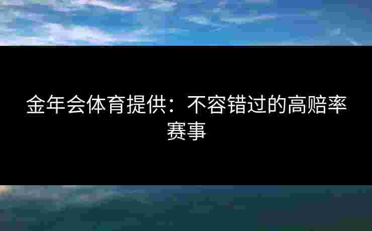 金年会体育提供:不容错过的高赔率赛事 金年会体育提供:不容错过的高赔率赛事