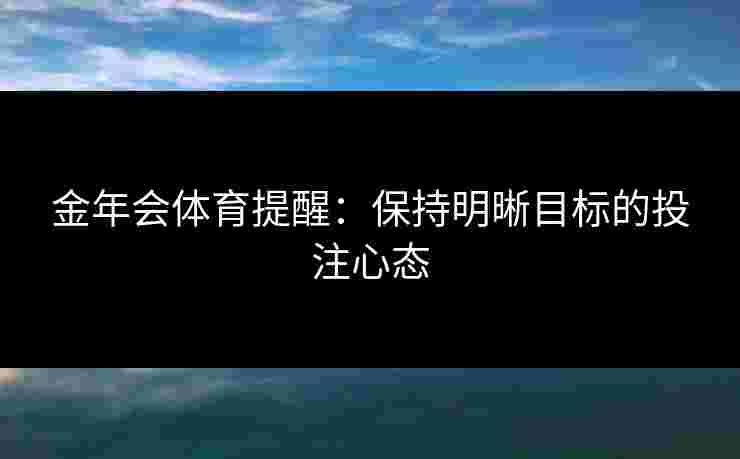 金年会体育提醒:保持明晰目标的投注心态 金年会体育提醒:保持明晰目标的投注心态