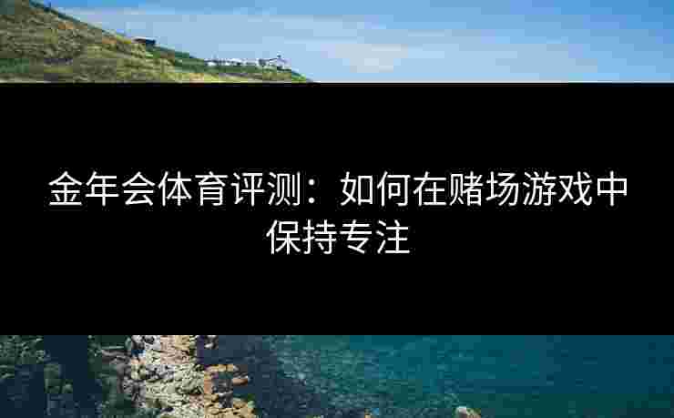 金年会体育评测：如何在赌场游戏中保持专注