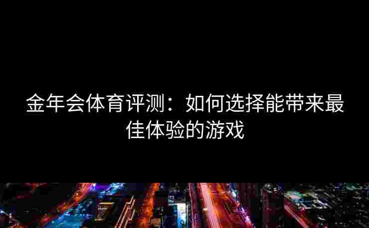 金年会体育评测：如何选择能带来最佳体验的游戏