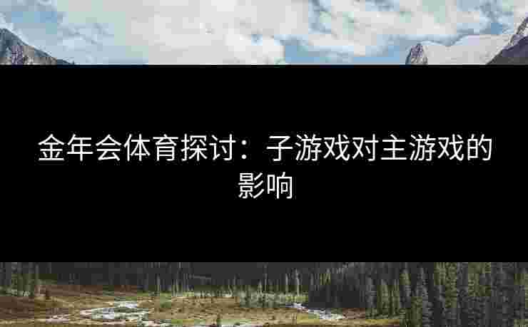金年会体育探讨：子游戏对主游戏的影响