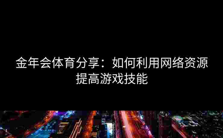 金年会体育分享：如何利用网络资源提高游戏技能
