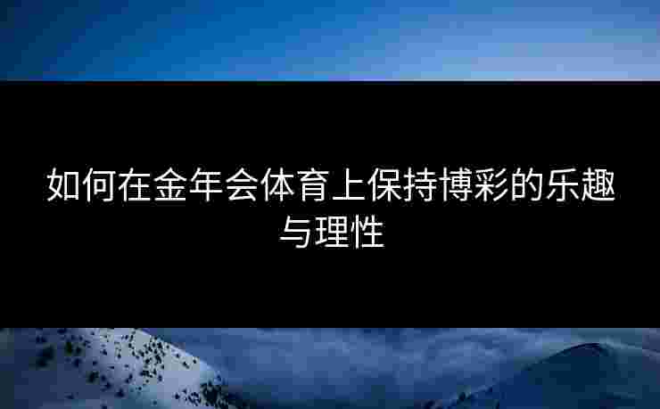 如何在金年会体育上保持博彩的乐趣与理性 如何在金年会体育上保持博彩的乐趣与理性