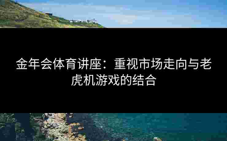 金年会体育讲座：重视市场走向与老虎机游戏的结合