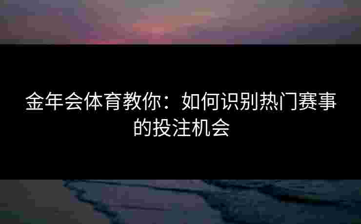金年会体育教你:如何识别热门赛事的投注机会 金年会体育教你:如何识别热门赛事的投注机会