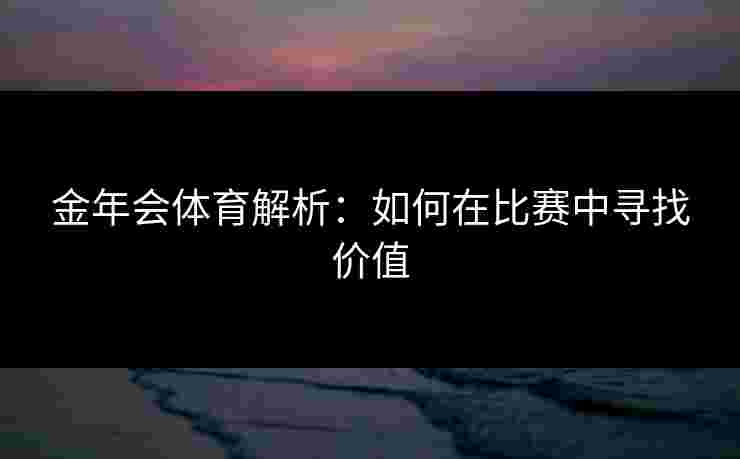 金年会体育解析:如何在比赛中寻找价值 金年会体育解析:如何在比赛中寻找价值