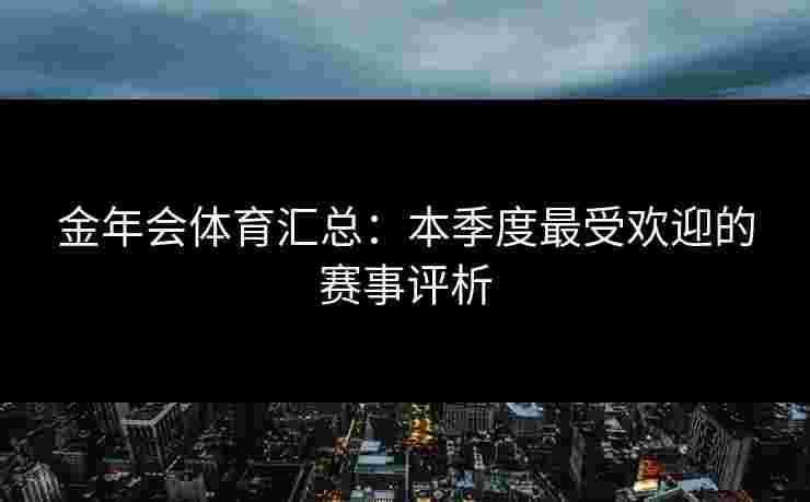 金年会体育汇总：本季度最受欢迎的赛事评析