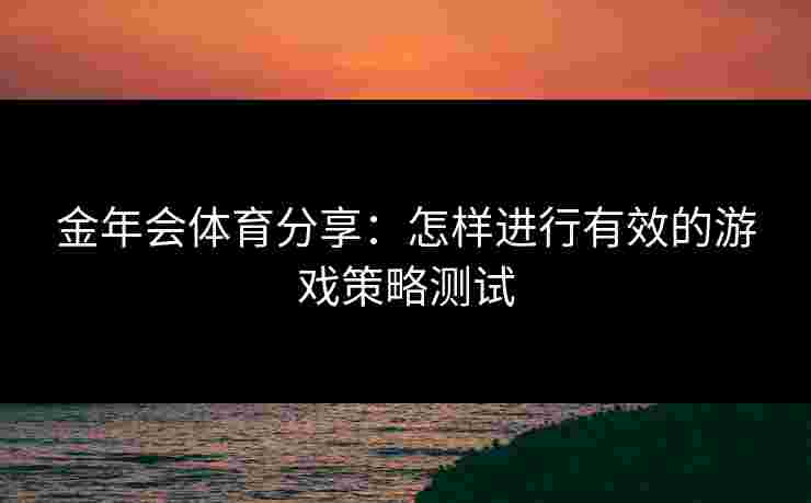 金年会体育分享：怎样进行有效的游戏策略测试