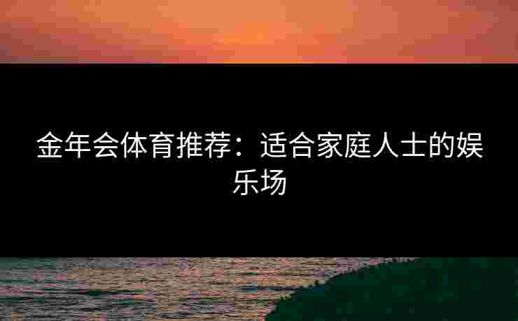 金年会体育推荐：适合家庭人士的娱乐场