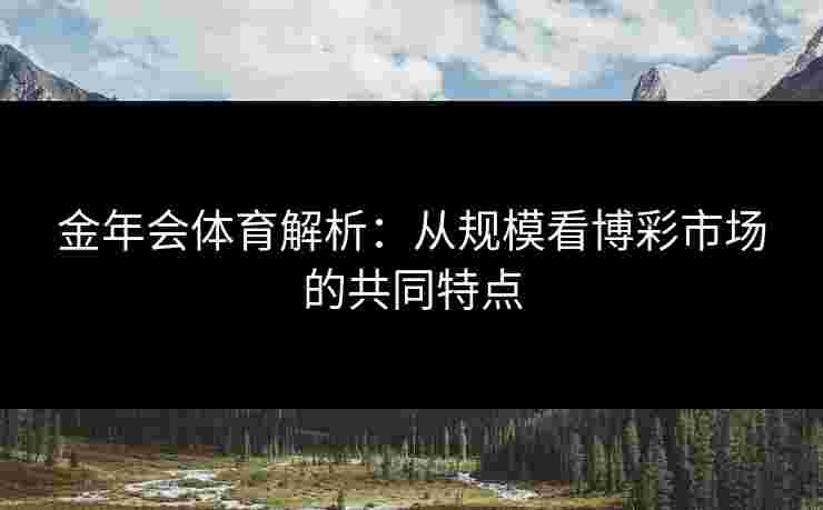 金年会体育解析:从规模看博彩市场的共同特点 金年会体育解析:从规模看博彩市场的共同特点